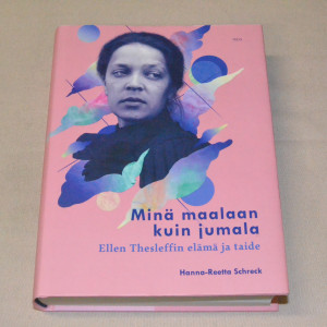 Hanna-Reetta Schreck Minä maalaan kuin jumala - Ellen Thesleffin elämä ja taide